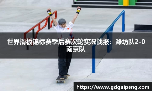 世界滑板锦标赛季后赛次轮实况战报：潍坊队2-0南京队