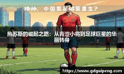 热苏斯的崛起之路：从青涩小将到足球巨星的华丽转身