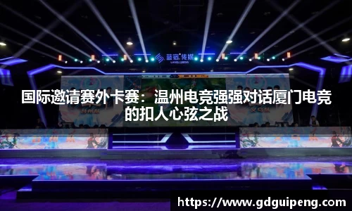国际邀请赛外卡赛：温州电竞强强对话厦门电竞的扣人心弦之战
