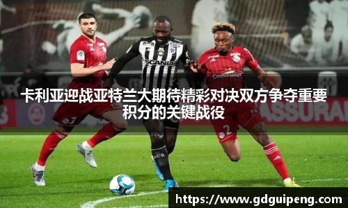 卡利亚迎战亚特兰大期待精彩对决双方争夺重要积分的关键战役