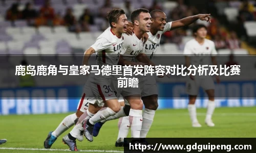 鹿岛鹿角与皇家马德里首发阵容对比分析及比赛前瞻