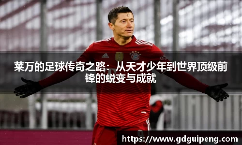 莱万的足球传奇之路：从天才少年到世界顶级前锋的蜕变与成就