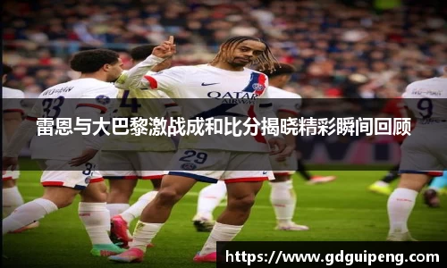 雷恩与大巴黎激战成和比分揭晓精彩瞬间回顾