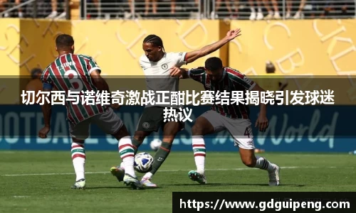 切尔西与诺维奇激战正酣比赛结果揭晓引发球迷热议