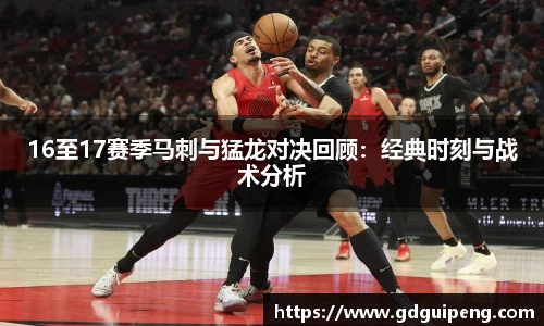 16至17赛季马刺与猛龙对决回顾：经典时刻与战术分析