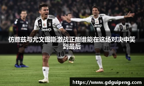 仿蘼兹与尤文图斯激战正酣谁能在这场对决中笑到最后